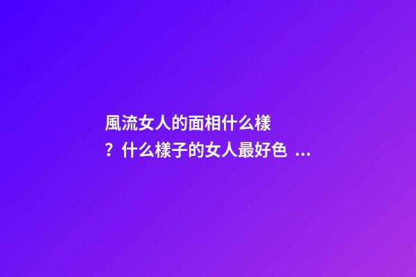 風流女人的面相什么樣？什么樣子的女人最好色？